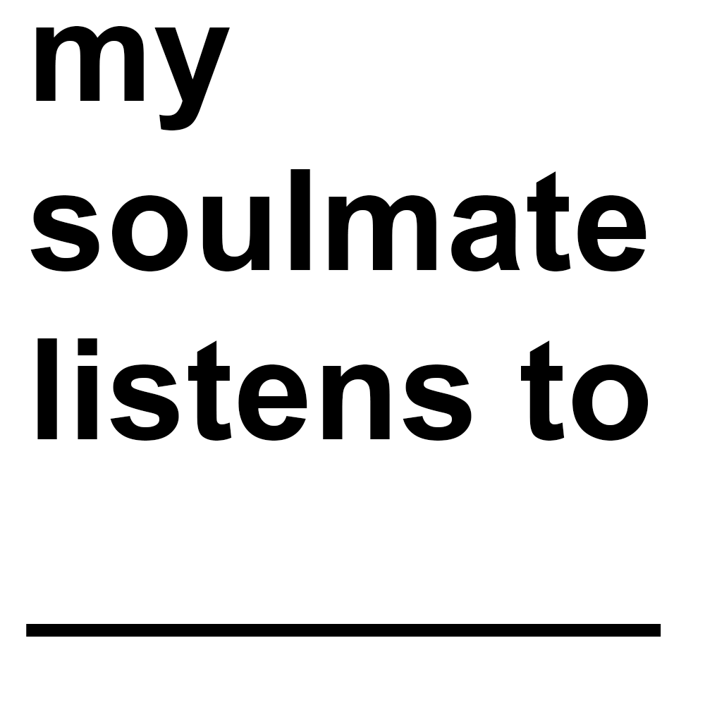 MY SOULMATE LISTENS TO__________
